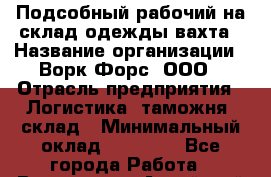 Подсобный рабочий на склад одежды вахта › Название организации ­ Ворк Форс, ООО › Отрасль предприятия ­ Логистика, таможня, склад › Минимальный оклад ­ 27 000 - Все города Работа » Вакансии   . Алтайский край,Алейск г.